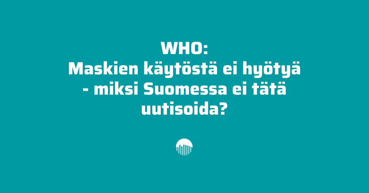 WHO: Maskien käytöstä ei hyötyä - miksi Suomessa ei tätä uutisoida?