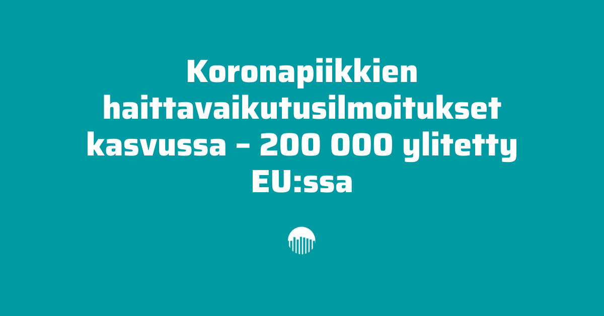 Koronapiikkien haittavaikutusilmoitukset kasvussa - 200 000 ylitetty EU:ssa.